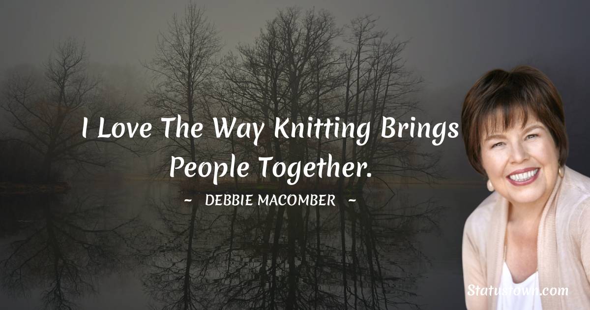 I love the way knitting brings people together. - Debbie Macomber quotes