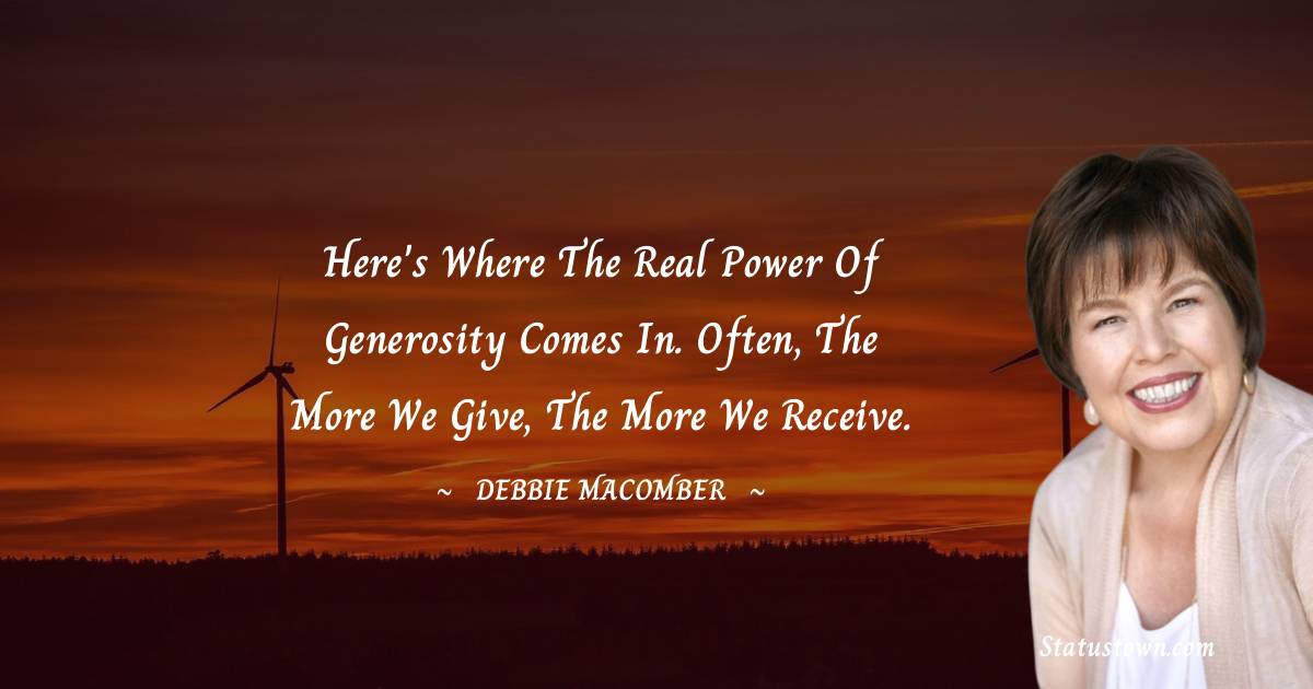 Here's where the real power of generosity comes in. Often, the more we give, the more we receive. - Debbie Macomber quotes