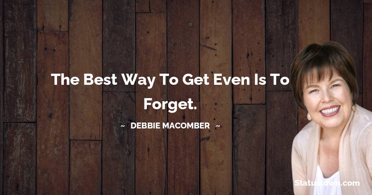 The best way to get even is to forget. - Debbie Macomber quotes