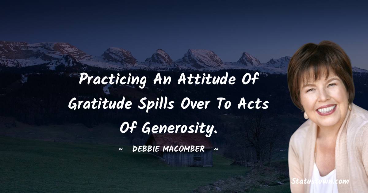 Practicing an attitude of gratitude spills over to acts of generosity. - Debbie Macomber quotes
