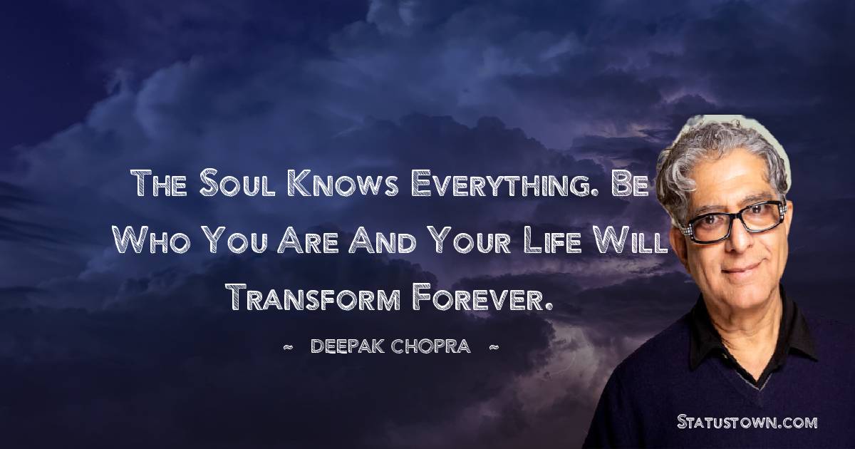The soul knows everything. Be who you are and your life will transform forever. - Deepak Chopra quotes