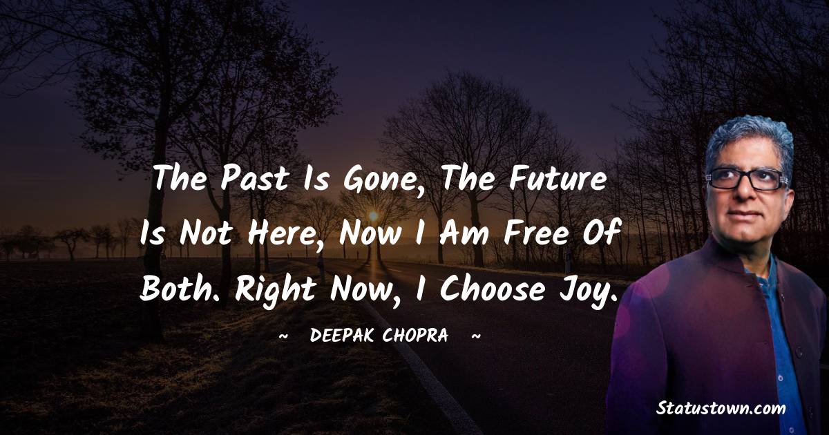 The past is gone, the future is not here, now I am free of both. Right now, I choose joy. - Deepak Chopra quotes