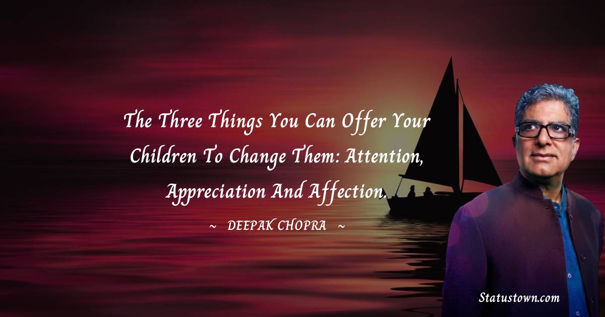 Deepak Chopra Quotes - The three things you can offer your children to change them: attention, appreciation and affection.
