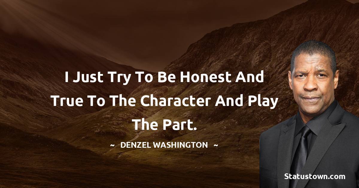 Denzel Washington Quotes - I just try to be honest and true to the character and play the part.