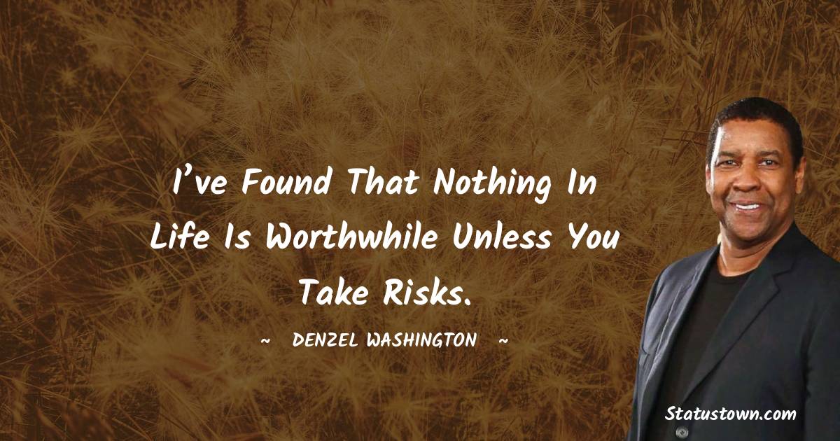 I’ve found that nothing in life is worthwhile unless you take risks.