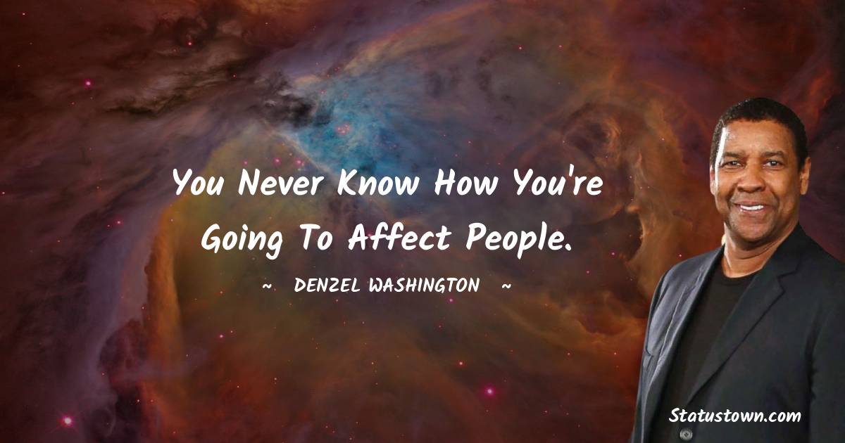 Denzel Washington Quotes - You never know how you're going to affect people.