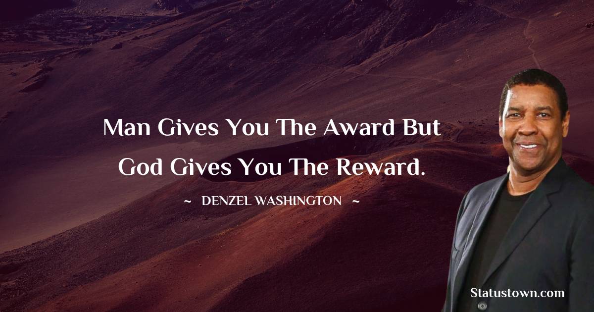 Man gives you the award but God gives you the reward.