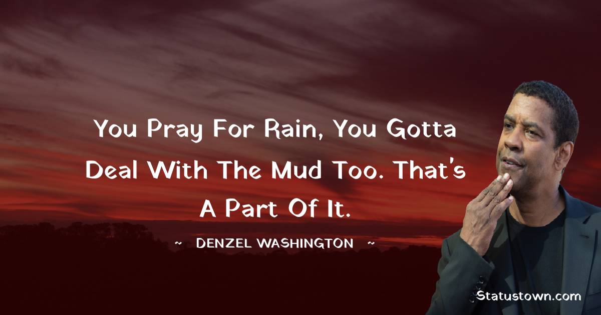 Denzel Washington Quotes - You pray for rain, you gotta deal with the mud too. That's a part of it.