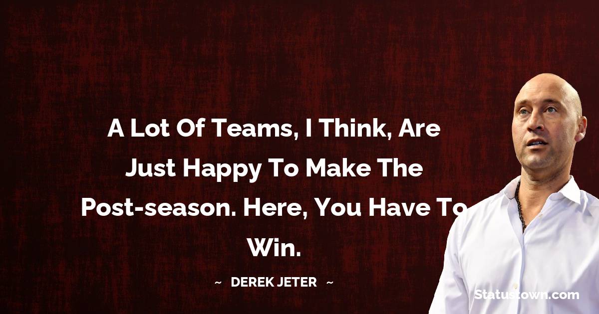 Derek Jeter Quotes - A lot of teams, I think, are just happy to make the post-season. Here, you have to win.