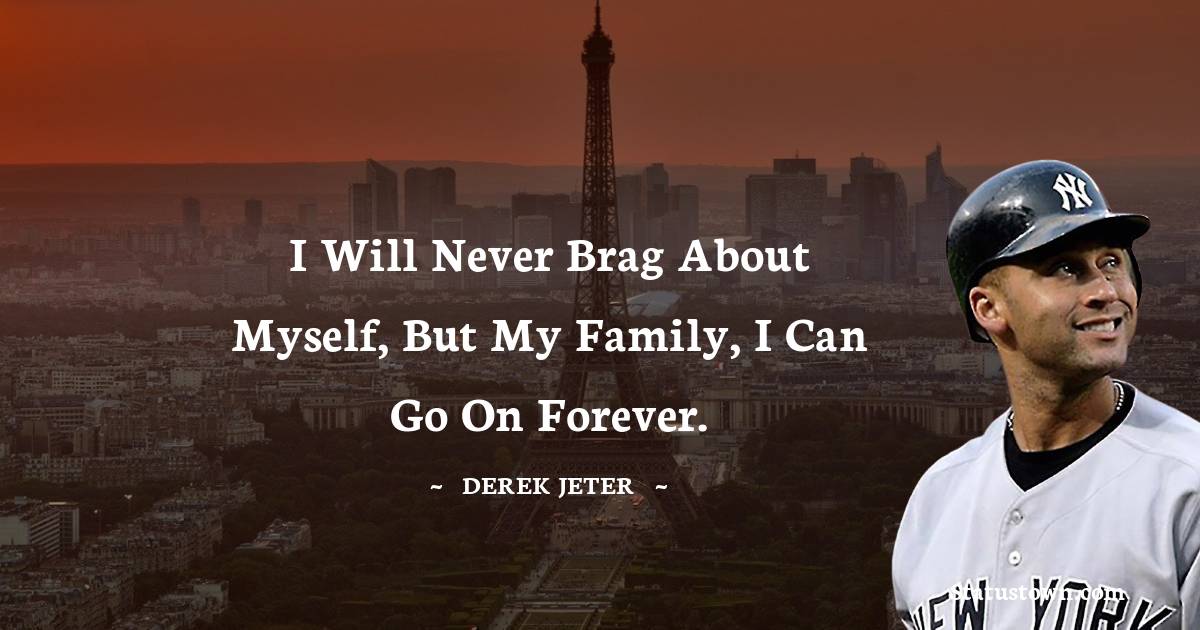 I will never brag about myself, but my family, I can go on forever. - Derek Jeter quotes