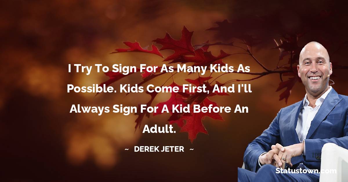 Derek Jeter Quotes - I try to sign for as many kids as possible. Kids come first, and I'll always sign for a kid before an adult.