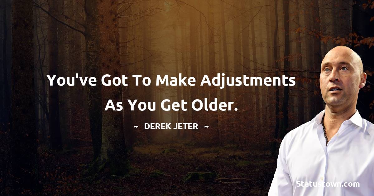 You've got to make adjustments as you get older. - Derek Jeter quotes