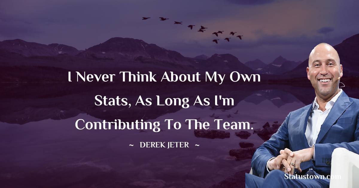 I never think about my own stats, as long as I'm contributing to the team. - Derek Jeter quotes