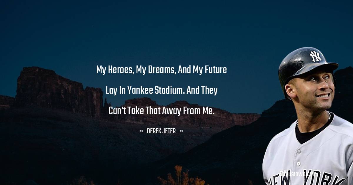 My heroes, my dreams, and my future lay in Yankee Stadium. And they can't take that away from me. - Derek Jeter quotes