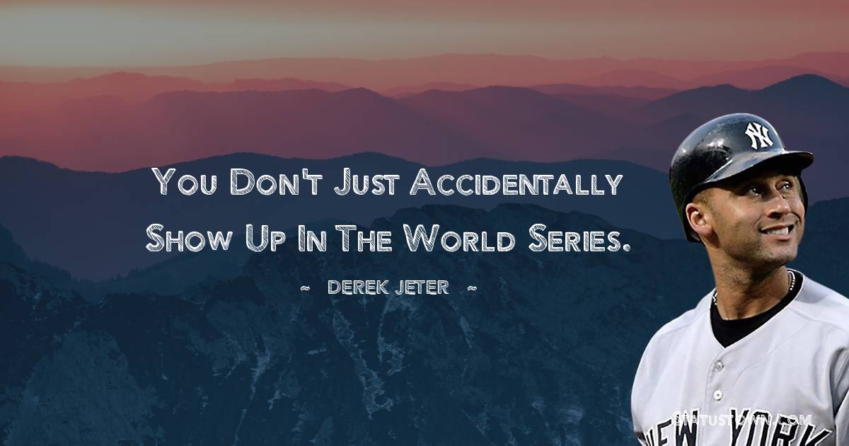 Derek Jeter Quotes - You don't just accidentally show up in the World Series.