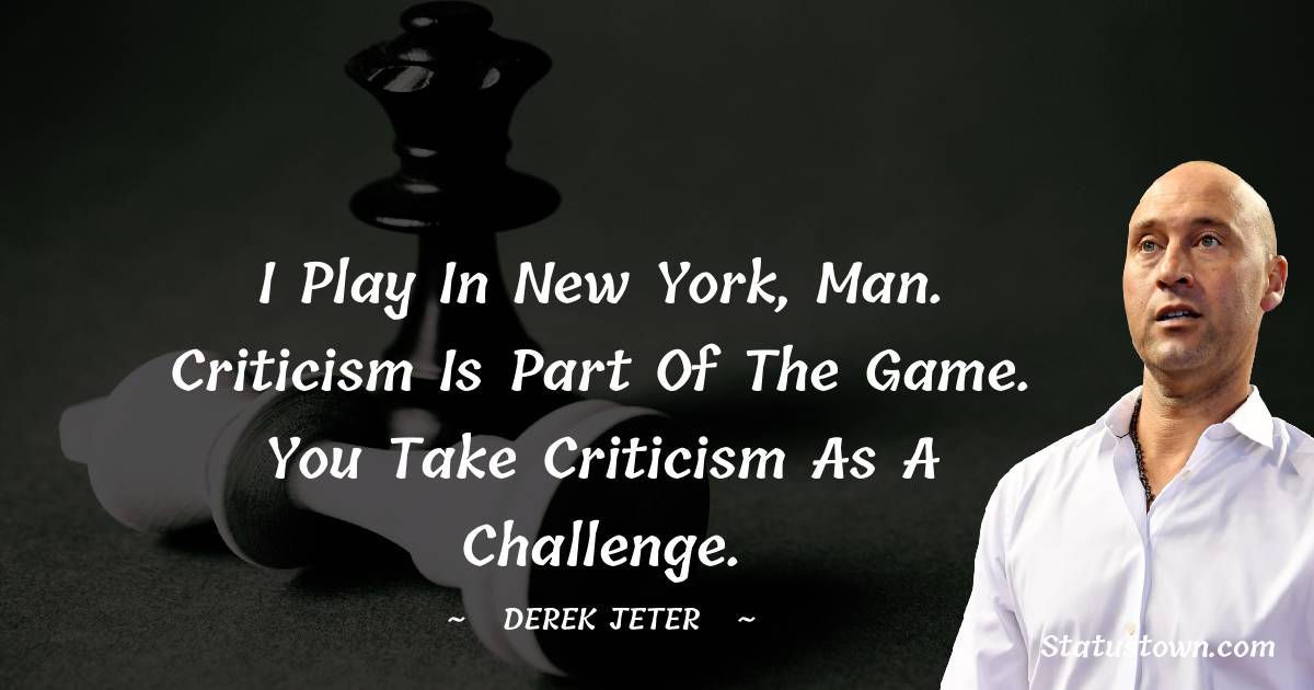 Derek Jeter Quotes - I play in New York, man. Criticism is part of the game. You take criticism as a challenge.