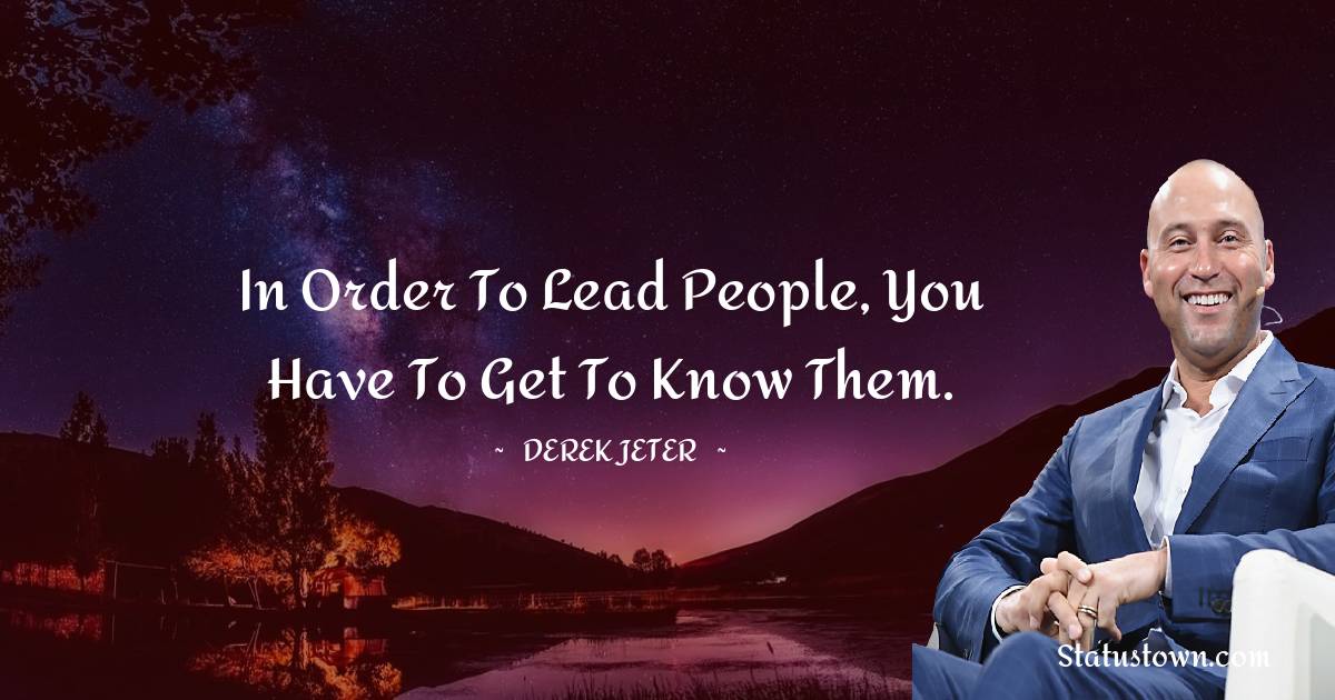 Derek Jeter Quotes - In order to lead people, you have to get to know them.