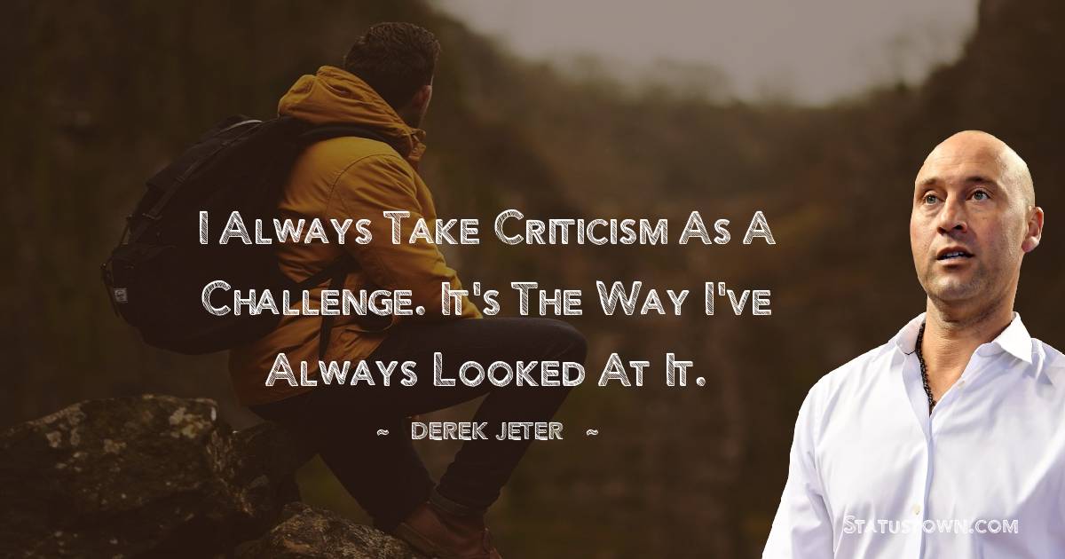 Derek Jeter Quotes - I always take criticism as a challenge. It's the way I've always looked at it.