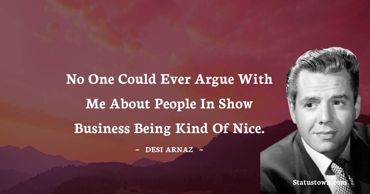 No one could ever argue with me about people in show business being kind of nice. - Desi Arnaz quotes