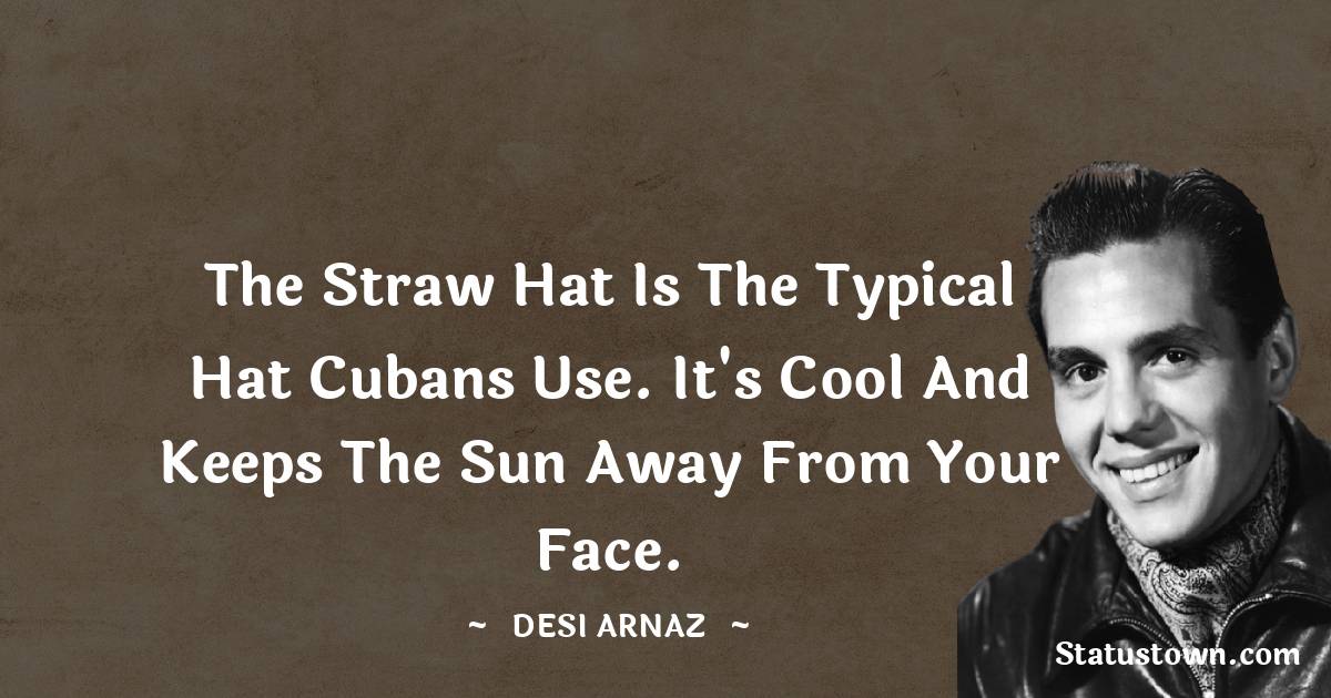 Desi Arnaz Quotes - The straw hat is the typical hat Cubans use. It's cool and keeps the sun away from your face.