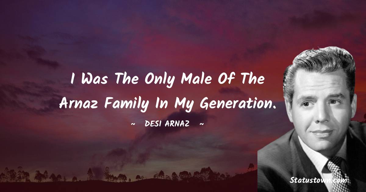 I was the only male of the Arnaz family in my generation. - Desi Arnaz quotes