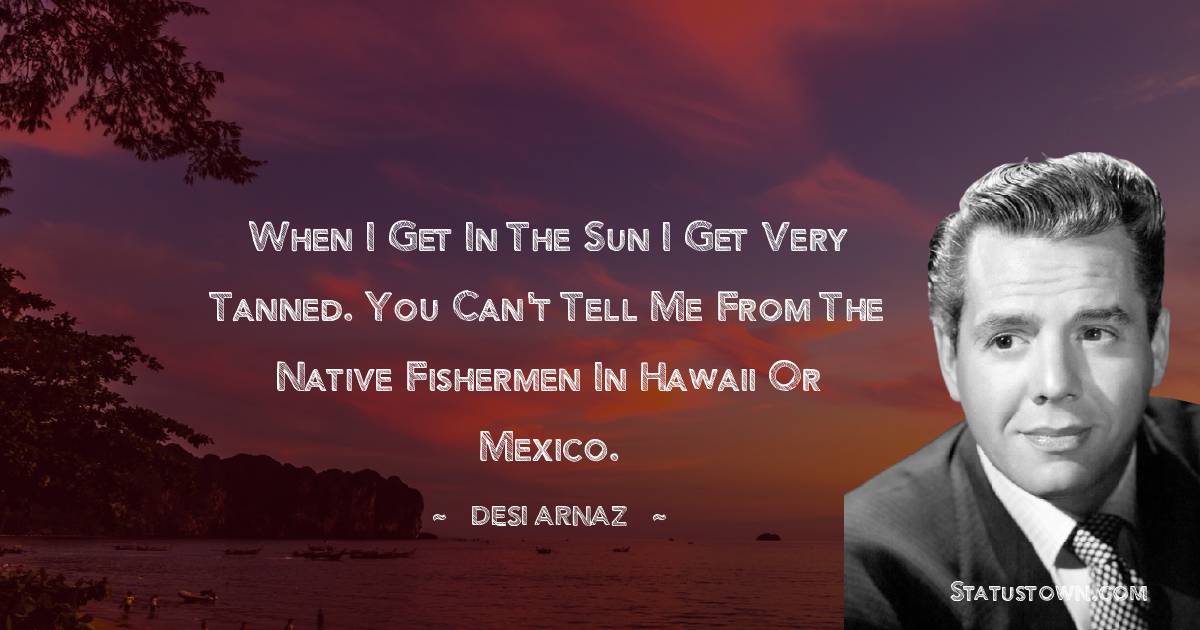 When I get in the sun I get very tanned. You can't tell me from the native fishermen in Hawaii or Mexico. - Desi Arnaz quotes