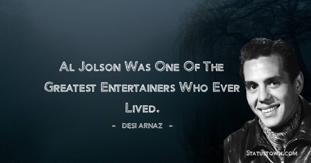Al Jolson was one of the greatest entertainers who ever lived. - Desi Arnaz quotes
