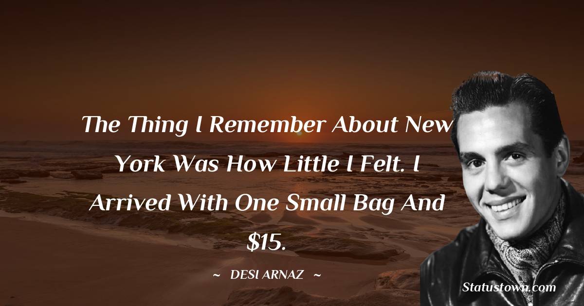 Desi Arnaz Quotes - The thing I remember about New York was how little I felt. I arrived with one small bag and $15.