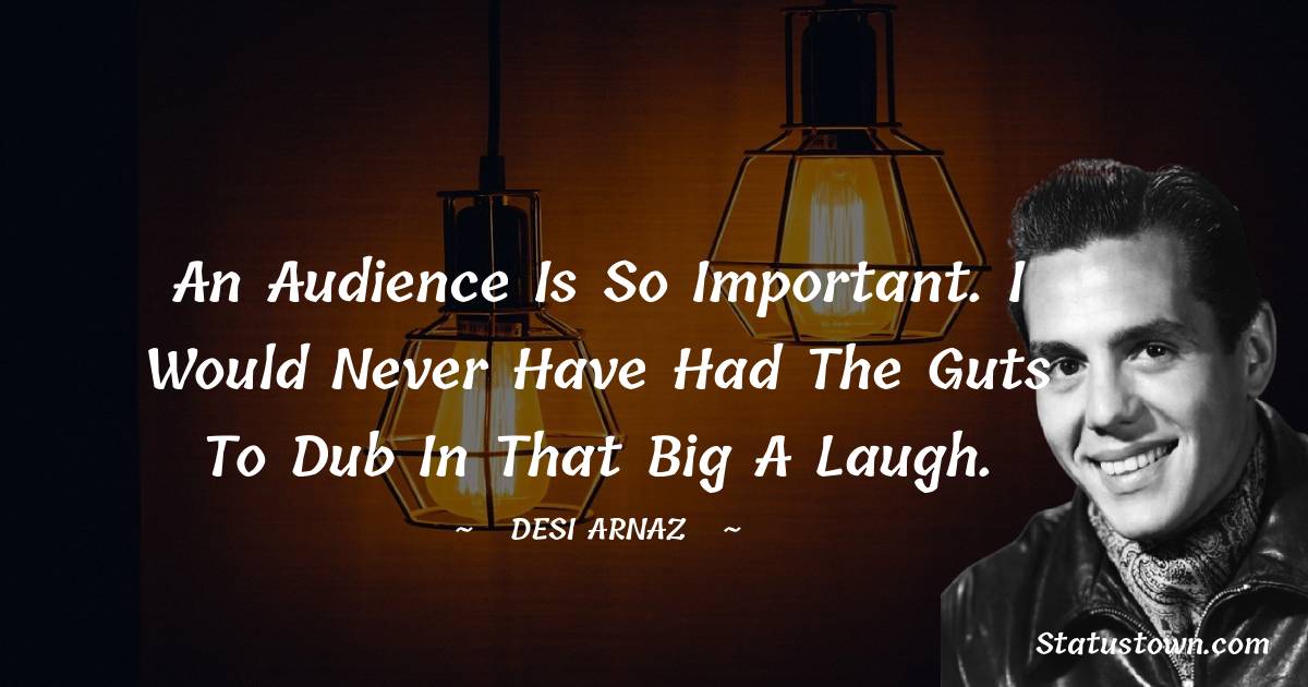 Desi Arnaz Quotes - An audience is so important. I would never have had the guts to dub in that big a laugh.