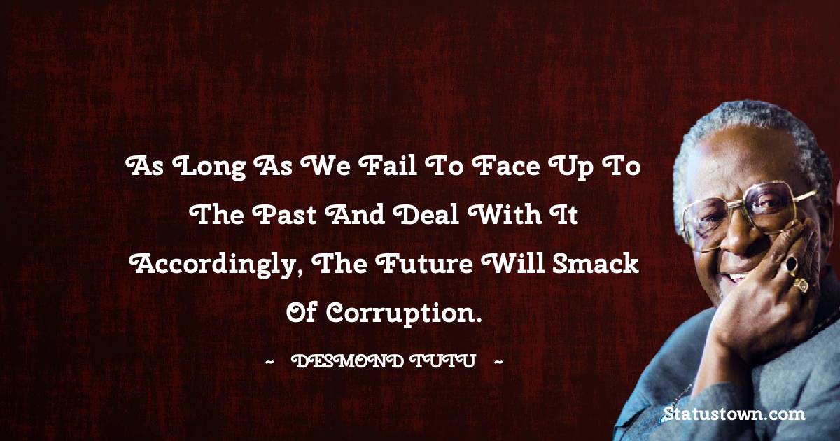 As long as we fail to face up to the past and deal with it accordingly, the future will smack of corruption. - Desmond Tutu quotes
