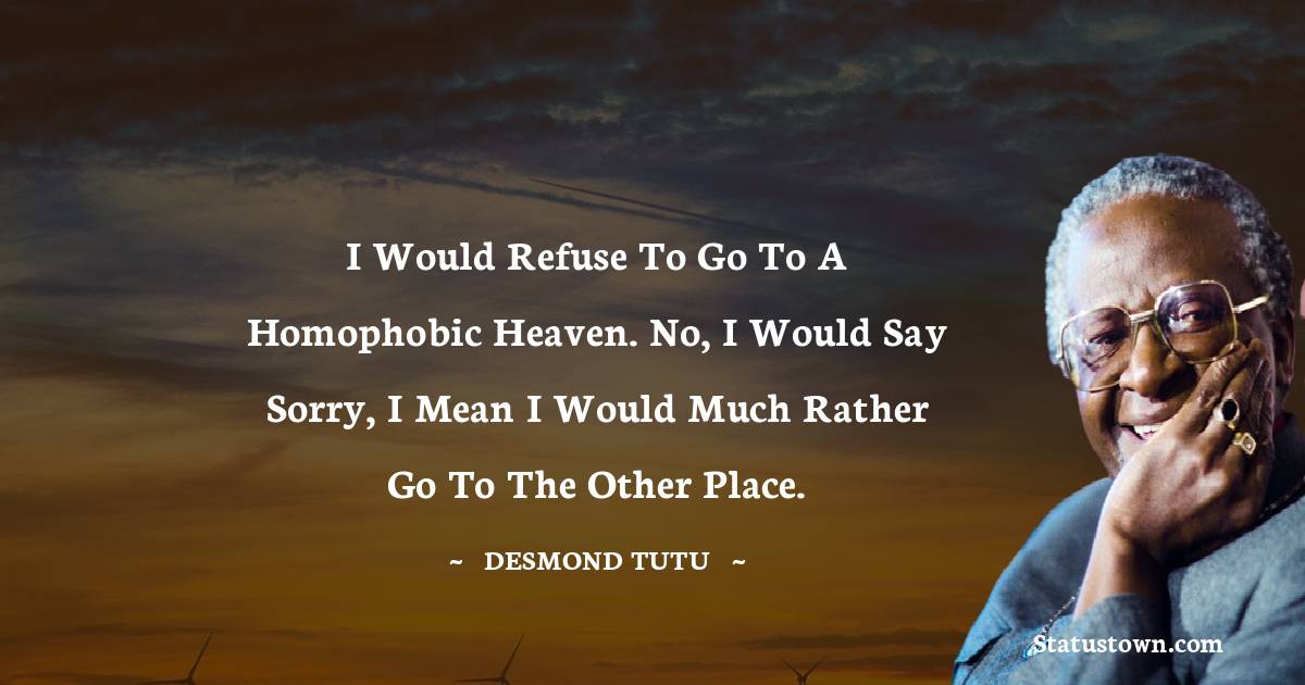 Desmond Tutu Quotes - I would refuse to go to a homophobic heaven. No, I would say sorry, I mean I would much rather go to the other place.