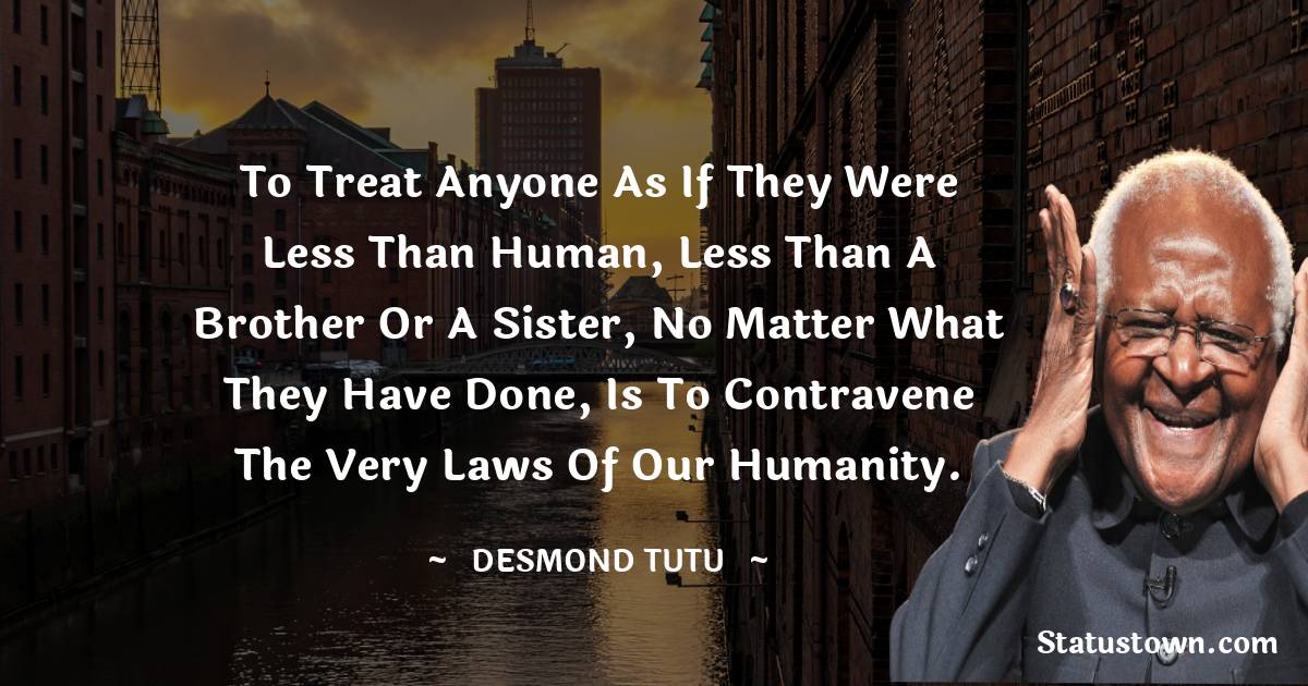 To treat anyone as if they were less than human, less than a brother or a sister, no matter what they have done, is to contravene the very laws of our humanity. - Desmond Tutu quotes