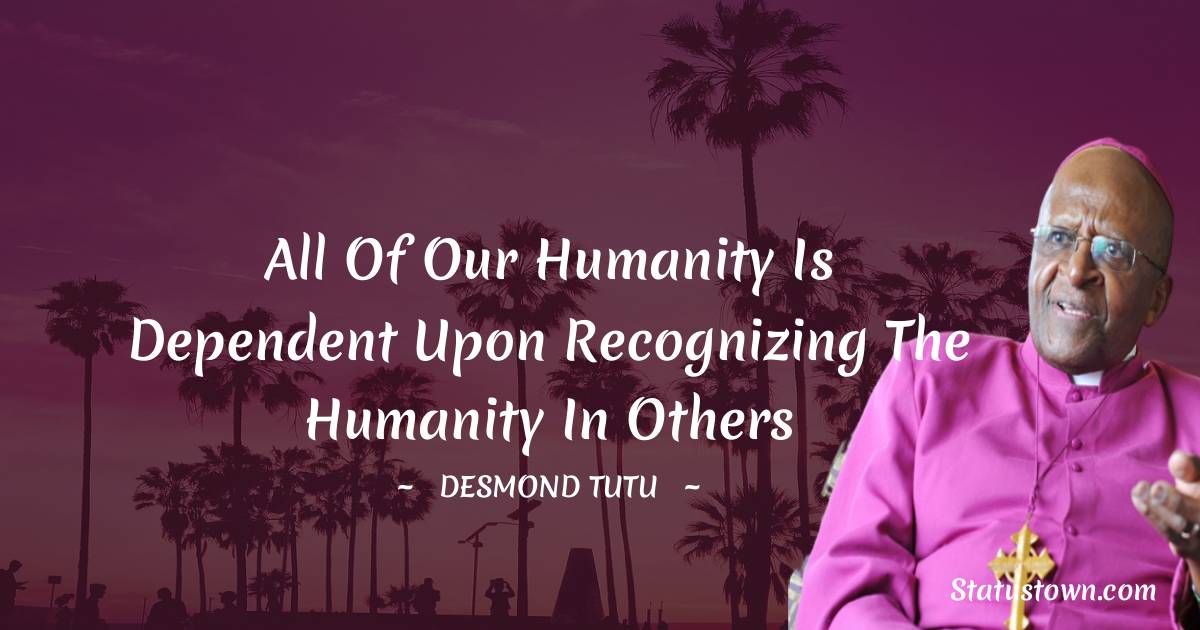 All of our humanity is dependent upon recognizing the humanity in others - Desmond Tutu quotes