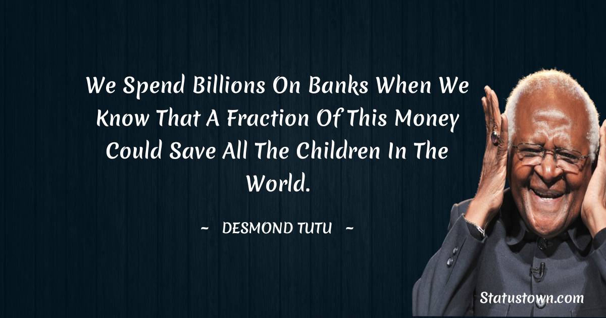 We spend billions on banks when we know that a fraction of this money could save all the children in the world. - Desmond Tutu quotes