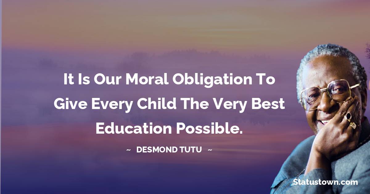 It is our moral obligation to give every child the very best education possible. - Desmond Tutu quotes