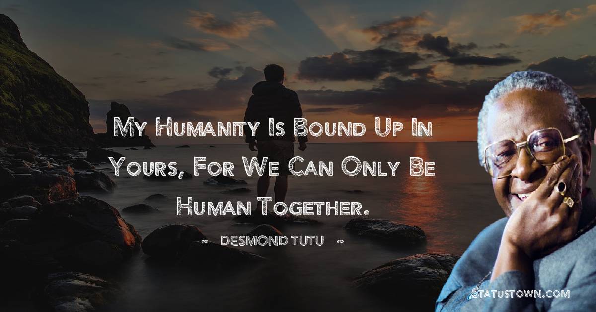 My humanity is bound up in yours, for we can only be human together. - Desmond Tutu quotes