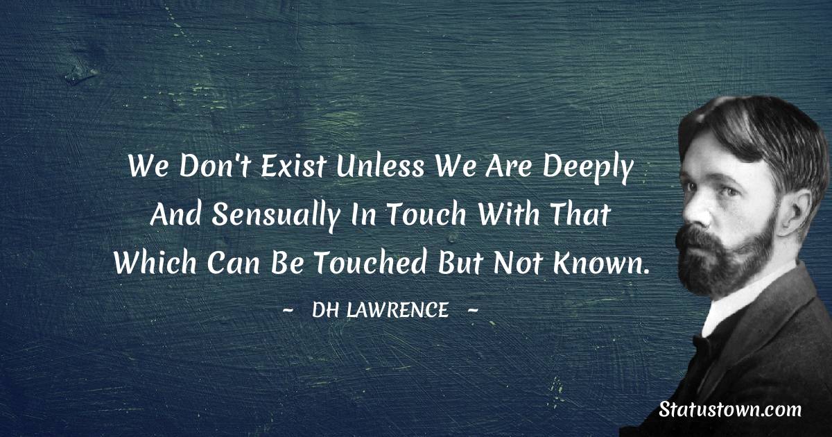 D. H. Lawrence Quotes - We don't exist unless we are deeply and sensually in touch with that which can be touched but not known.