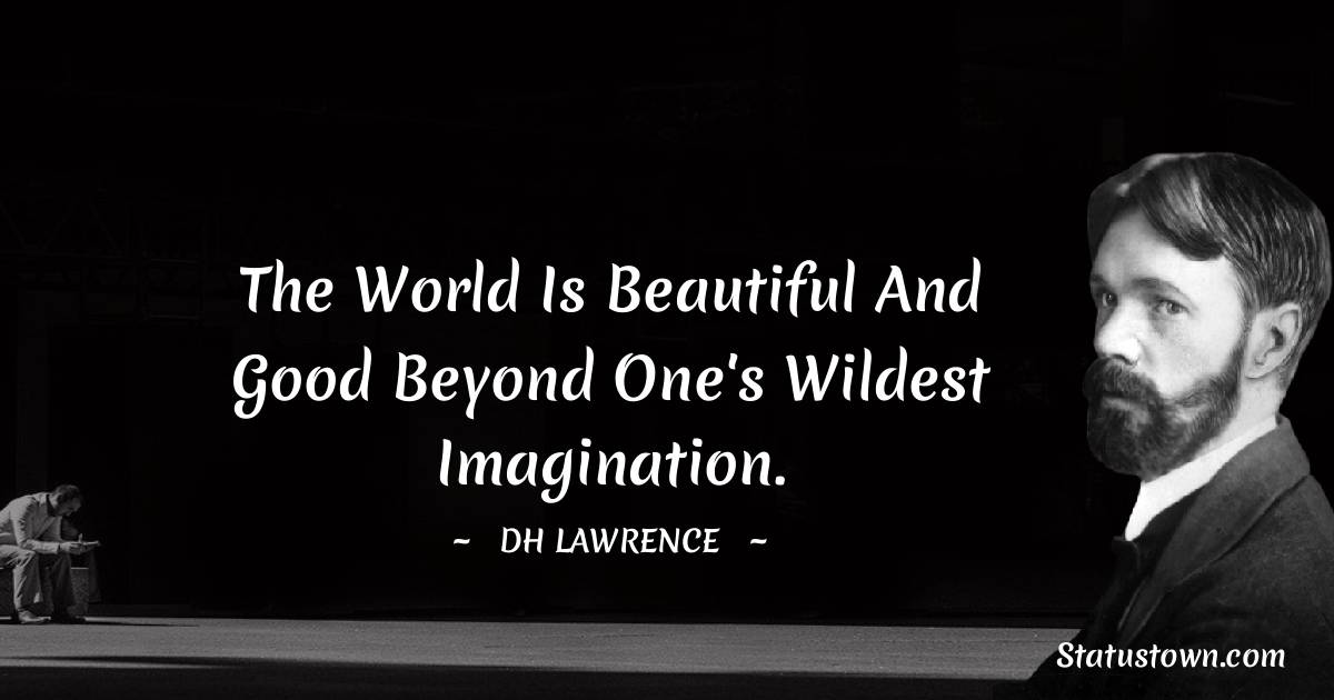 D. H. Lawrence Quotes - The world is beautiful and good beyond one's wildest imagination.