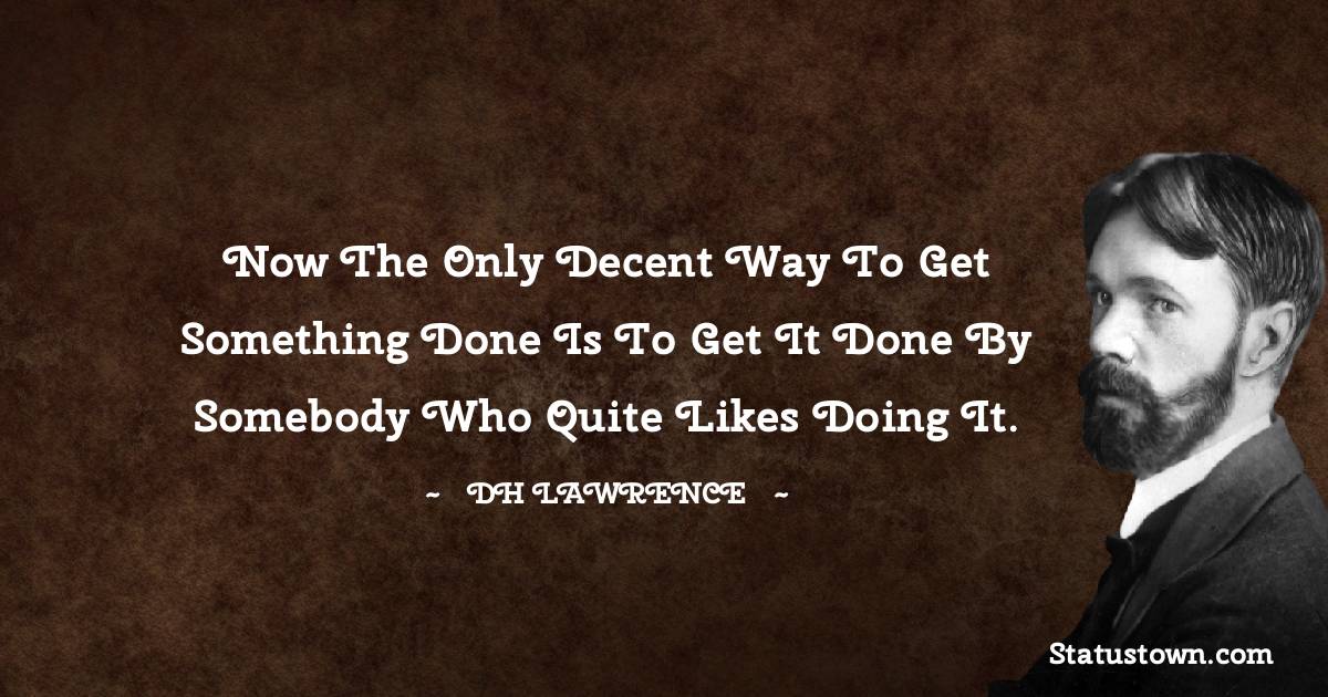 D. H. Lawrence Quotes - Now the only decent way to get something done is to get it done by somebody who quite likes doing it.