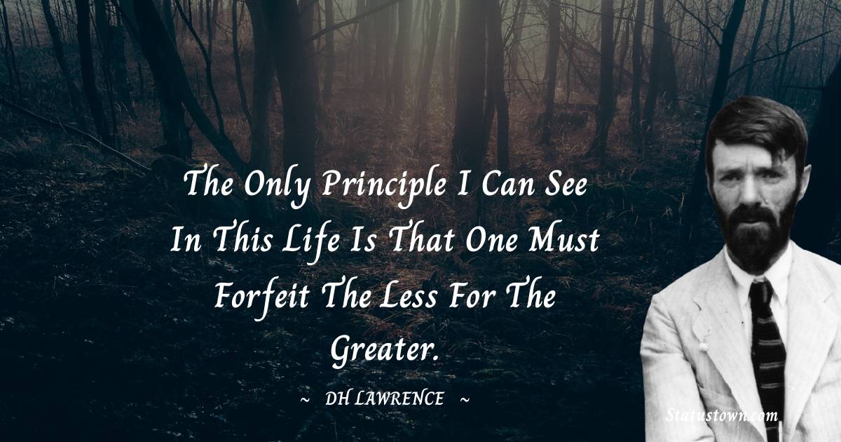 D. H. Lawrence Quotes - The only principle I can see in this life is that one must forfeit the less for the greater.