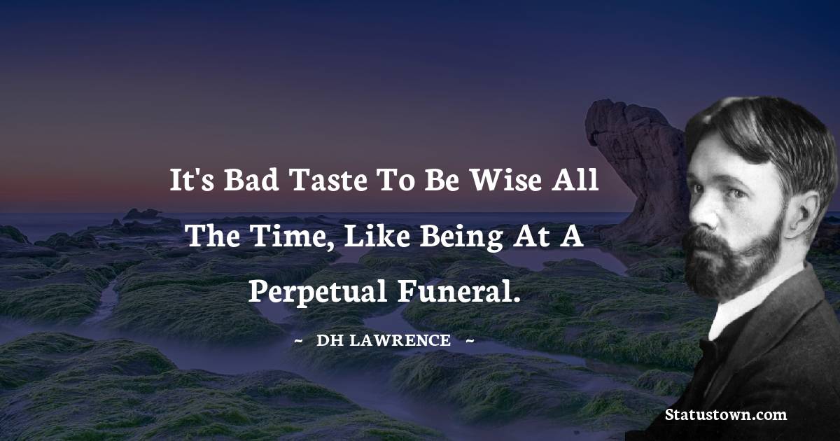 D. H. Lawrence Quotes - It's bad taste to be wise all the time, like being at a perpetual funeral.