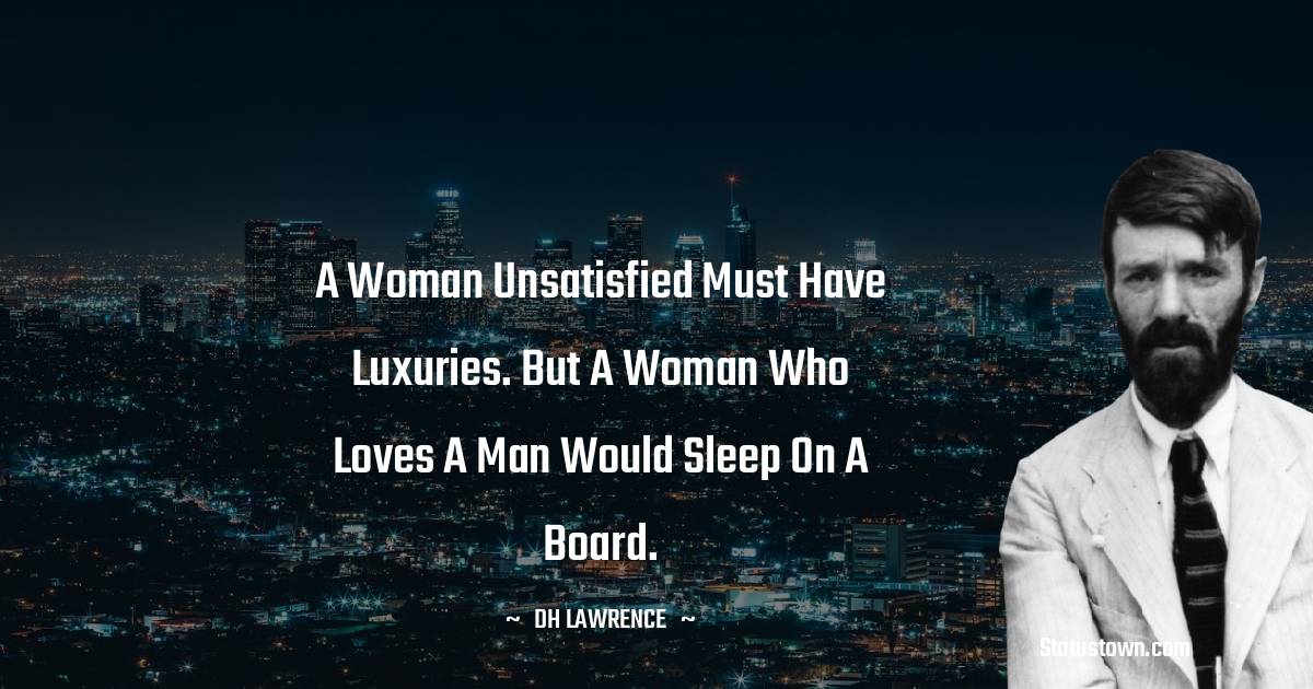 D. H. Lawrence Quotes - A woman unsatisfied must have luxuries. But a woman who loves a man would sleep on a board.