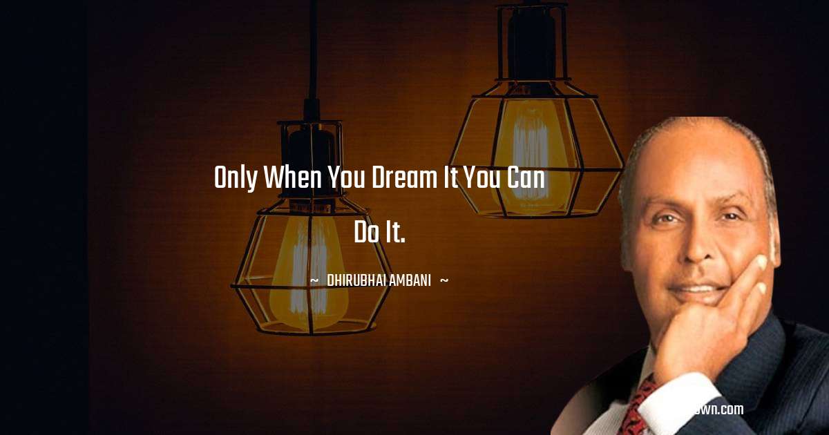 Only when you dream it you can do it. - Dheerubhai Ambani quotes