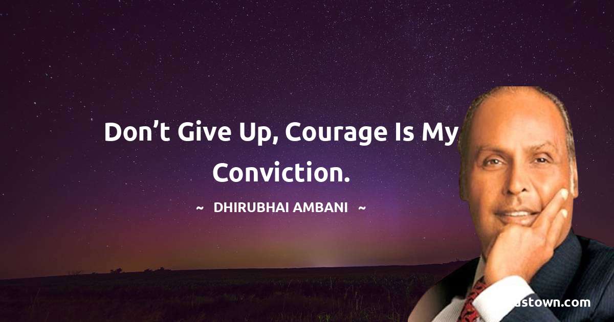 Don’t give up, courage is my conviction. - Dheerubhai Ambani quotes
