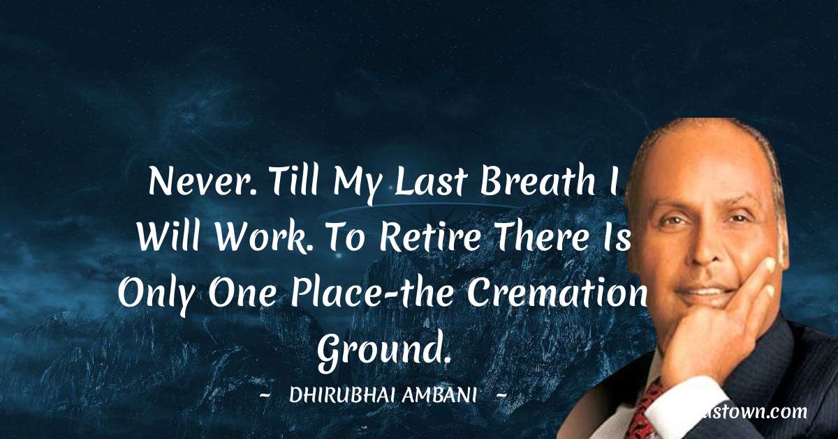 Never. Till my last breath I will work. To retire there is only one place-the cremation ground. - Dheerubhai Ambani quotes