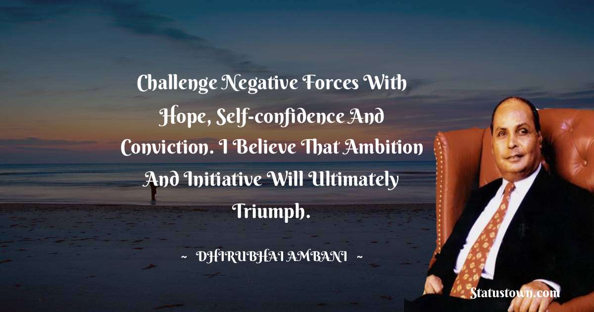 Dheerubhai Ambani Quotes - Challenge negative forces with hope, self-confidence and conviction. I believe that ambition and initiative will ultimately triumph.