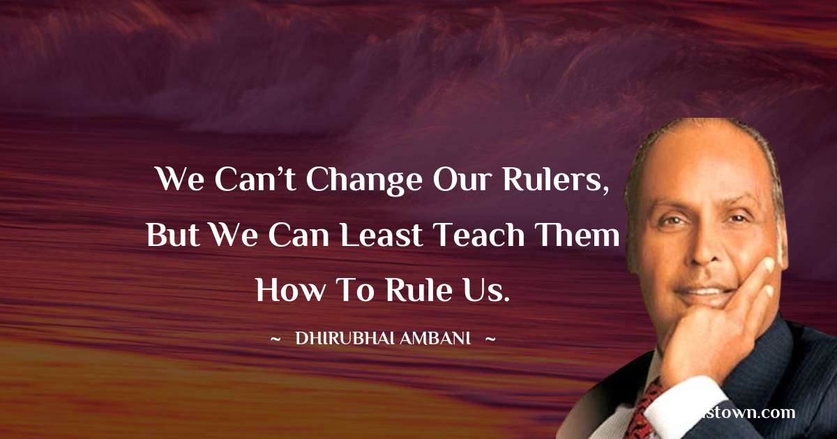 Dheerubhai Ambani Quotes - We can’t change our rulers, but we can least teach them how to rule us.