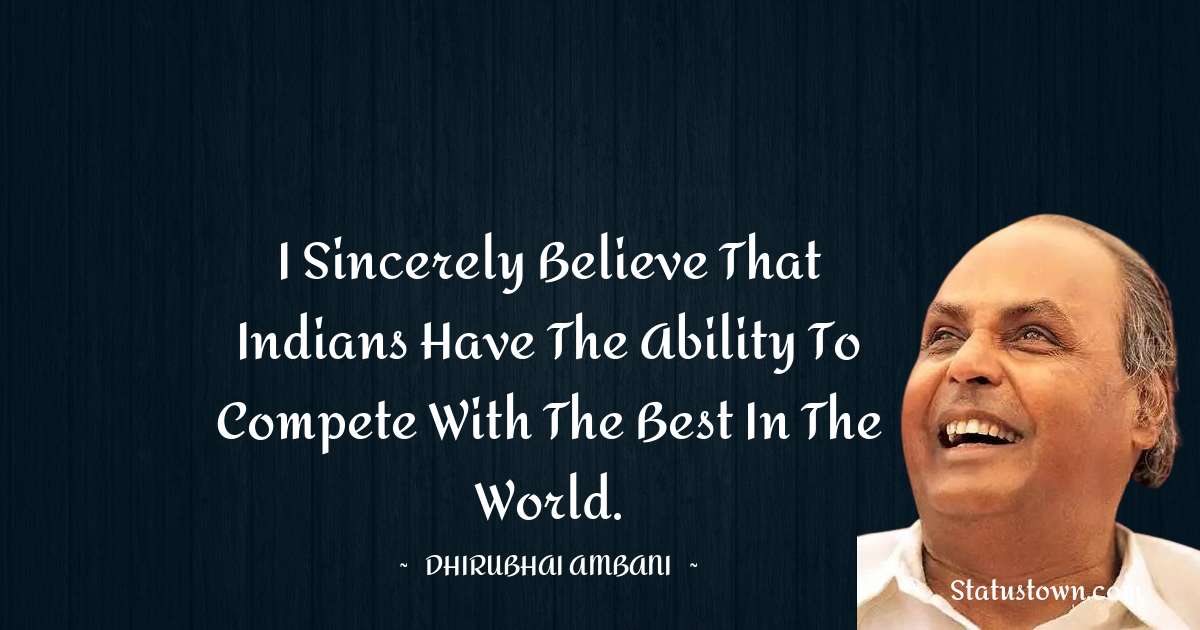 I sincerely believe that Indians have the ability to compete with the best in the world. - Dheerubhai Ambani quotes