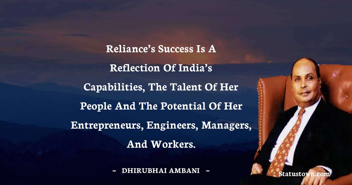 Dheerubhai Ambani Quotes - Reliance’s success is a reflection of India’s capabilities, the talent of her people and the potential of her entrepreneurs, engineers, managers, and workers.