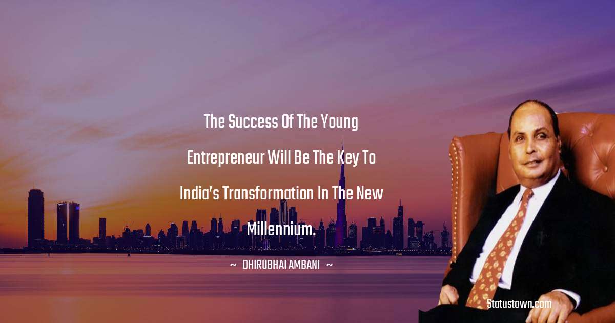 The success of the young entrepreneur will be the key to India’s transformation in the new millennium. - Dheerubhai Ambani quotes